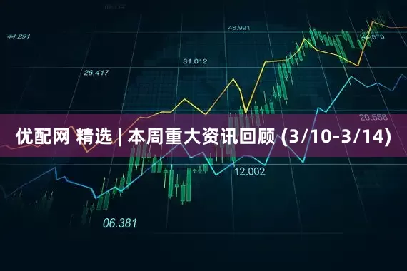 优配网 精选 | 本周重大资讯回顾 (3/10-3/14)