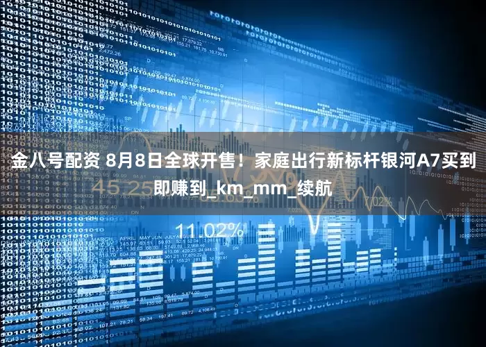 金八号配资 8月8日全球开售！家庭出行新标杆银河A7买到即赚到_km_mm_续航