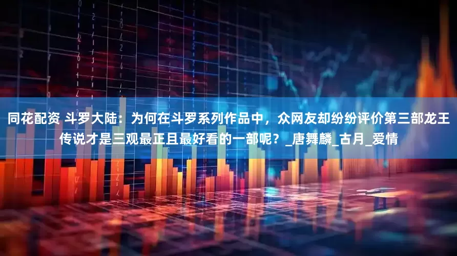 同花配资 斗罗大陆：为何在斗罗系列作品中，众网友却纷纷评价第三部龙王传说才是三观最正且最好看的一部呢？_唐舞麟_古月_爱情