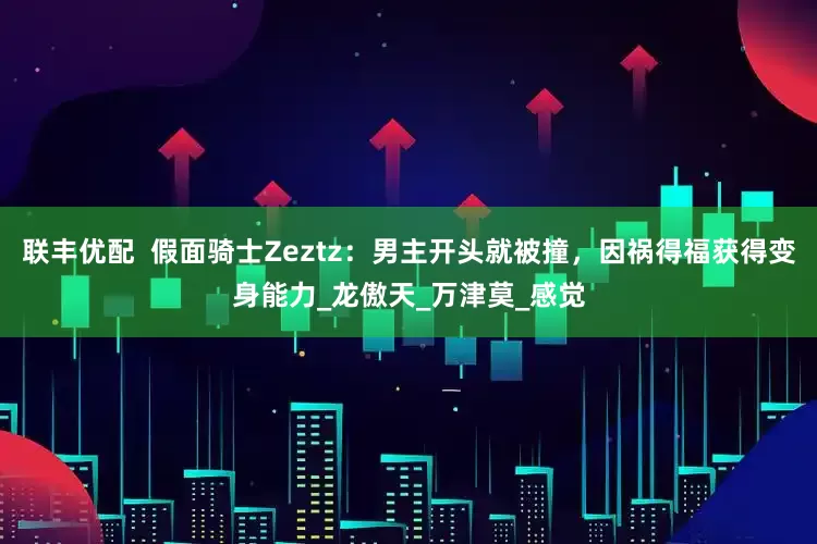 联丰优配  假面骑士Zeztz：男主开头就被撞，因祸得福获得变身能力_龙傲天_万津莫_感觉