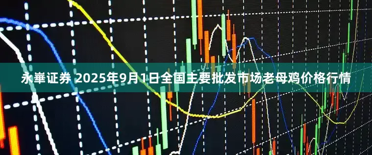 永崋证券 2025年9月1日全国主要批发市场老母鸡价格行情