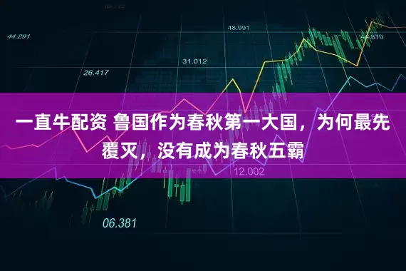 一直牛配资 鲁国作为春秋第一大国，为何最先覆灭，没有成为春秋五霸