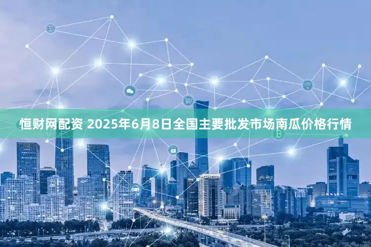 恒财网配资 2025年6月8日全国主要批发市场南瓜价格行情