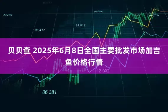 贝贝查 2025年6月8日全国主要批发市场加吉鱼价格行情
