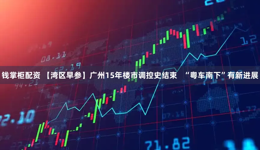 钱掌柜配资 【湾区早参】广州15年楼市调控史结束   “粤车南下”有新进展