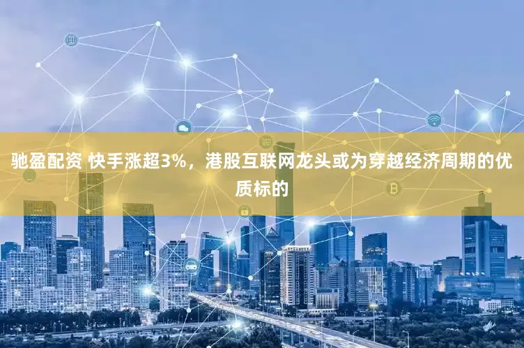 驰盈配资 快手涨超3%，港股互联网龙头或为穿越经济周期的优质标的