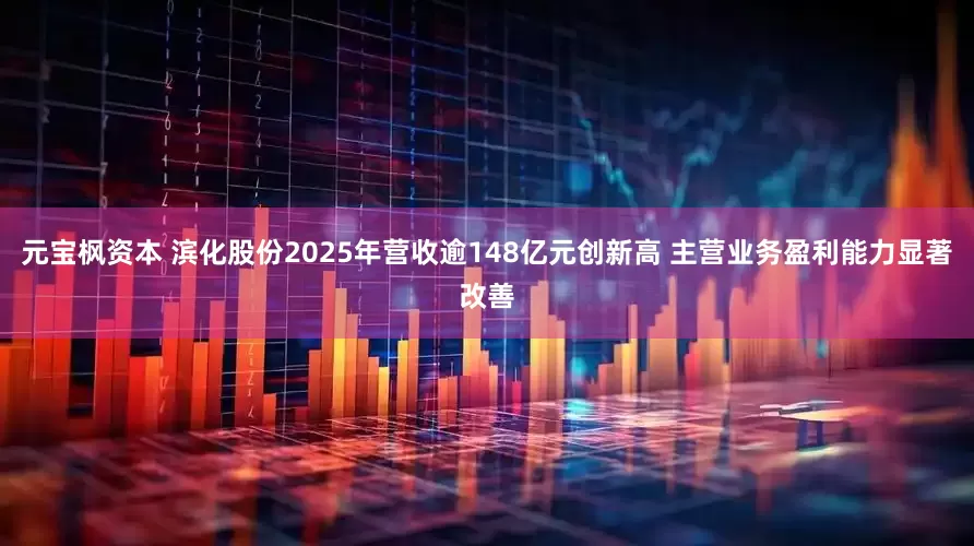 元宝枫资本 滨化股份2025年营收逾148亿元创新高 主营业务盈利能力显著改善